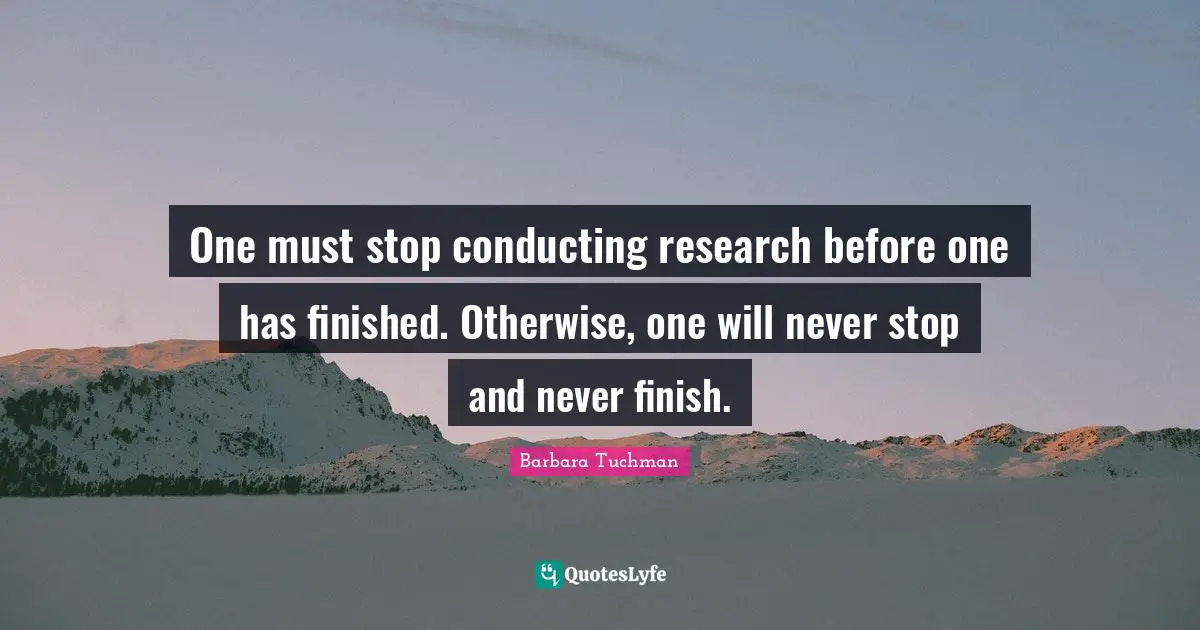 One must stop conducting research before one has finished. Otherwise, one will never stop and never finish.