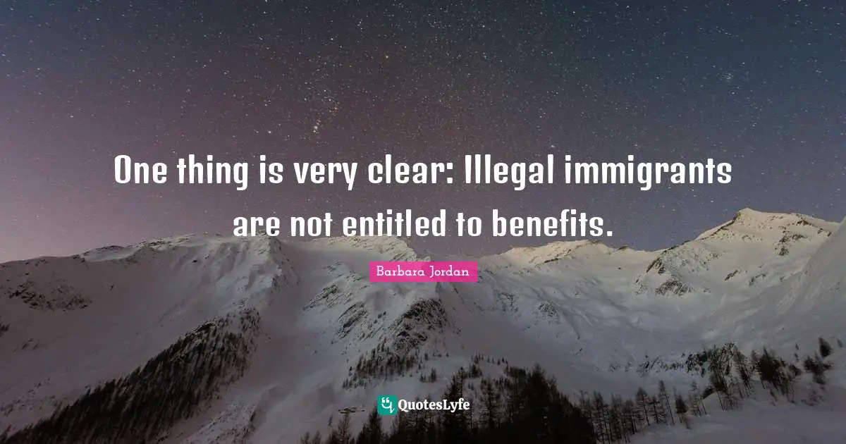 Immigration Quotes: "One thing is very clear: Illegal immigrants are not entitled to benefits."
