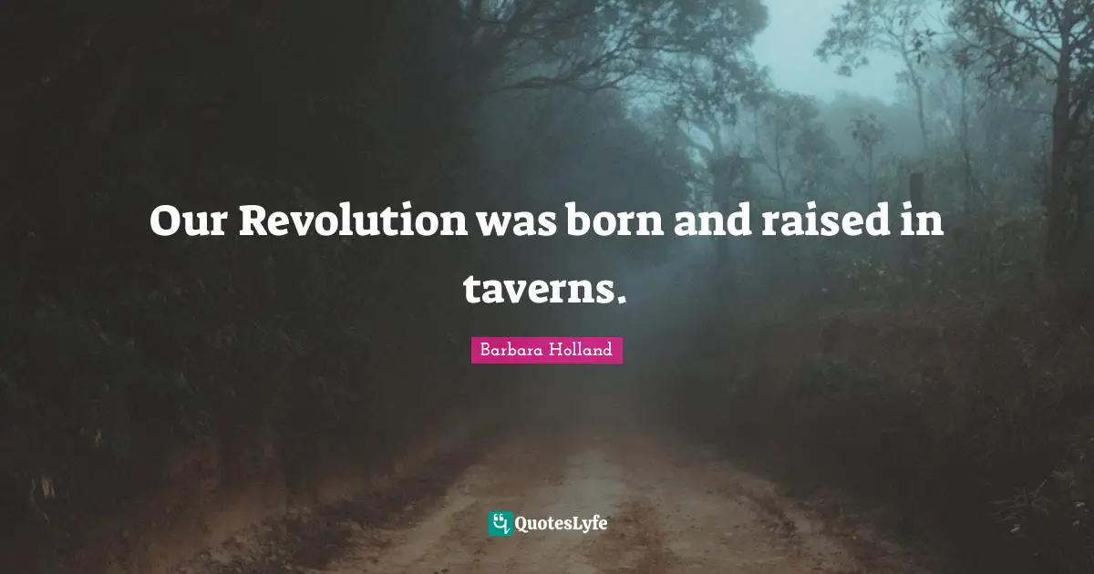Born And Raised Quotes: "Our Revolution was born and raised in taverns."
