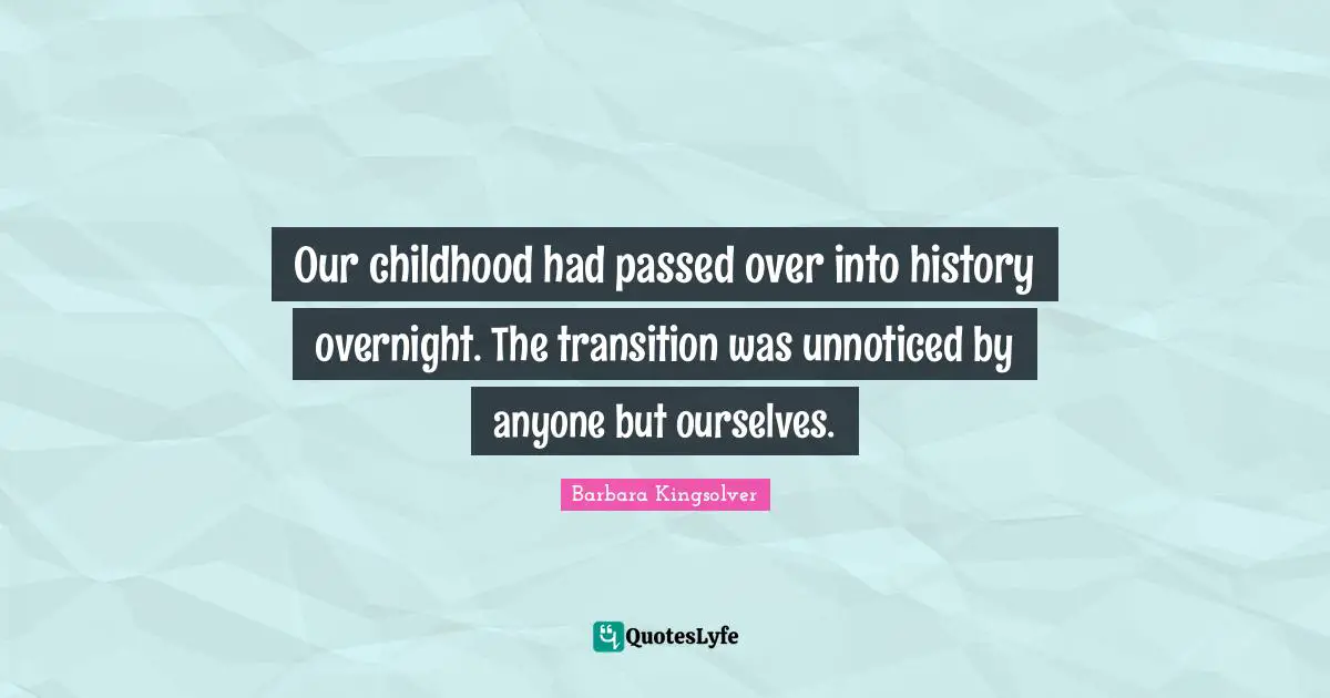 Our childhood had passed over into history overnight. The transition was unnoticed by anyone but ourselves.