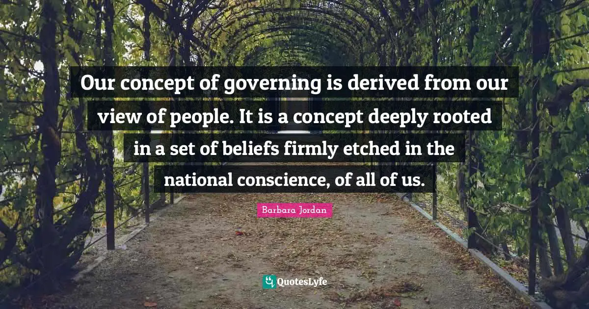 Barbara Jordan Quotes: "Our concept of governing is derived from our view of people. It is a concept deeply rooted in a set of beliefs firmly etched in the national conscience, of all of us."