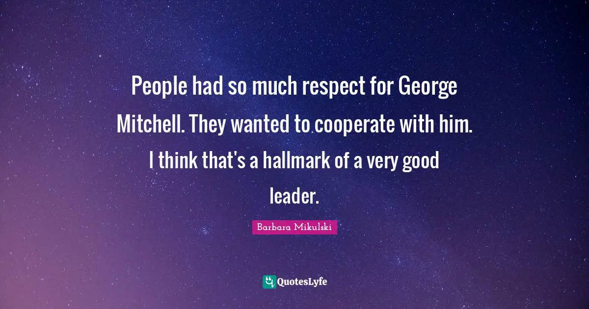 People had so much respect for George Mitchell. They wanted to cooperate with him. I think that's a hallmark of a very good leader.