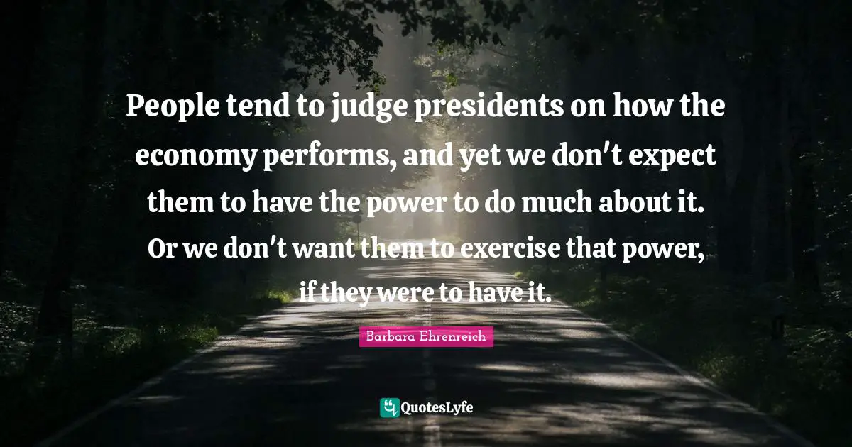 People tend to judge presidents on how the economy performs, and yet we don't expect them to have the power to do much about it. Or we don't want them to exercise that power, if they were to have it.