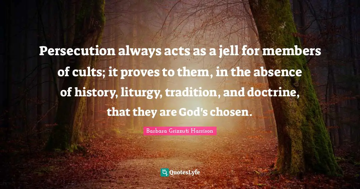 Persecution always acts as a jell for members of cults; it proves to them, in the absence of history, liturgy, tradition, and doctrine, that they are God's chosen.