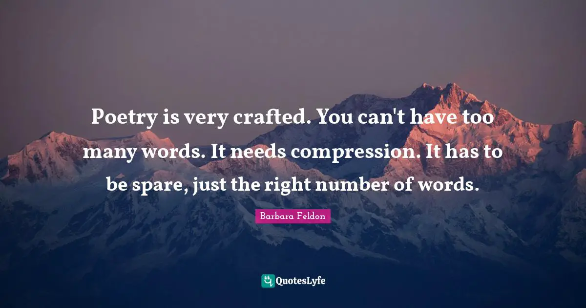 Poetry is very crafted. You can't have too many words. It needs compression. It has to be spare, just the right number of words.