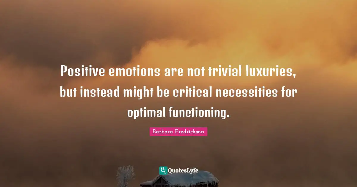 Positive emotions are not trivial luxuries, but instead might be critical necessities for optimal functioning.