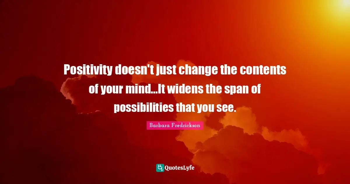 Positivity doesn't just change the contents of your mind...It widens the span of possibilities that you see.