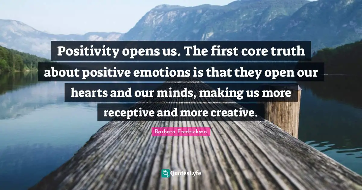 Core Quotes: "Positivity opens us. The first core truth about positive emotions is that they open our hearts and our minds, making us more receptive and more creative."