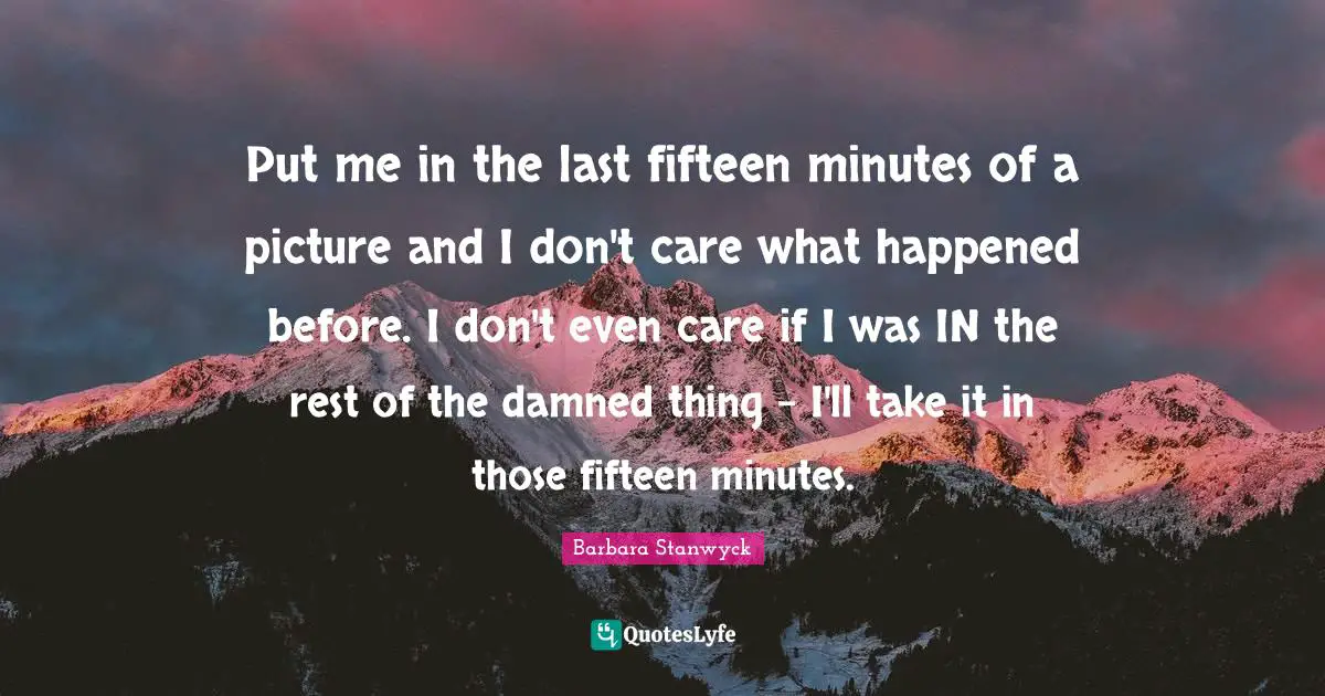 Put me in the last fifteen minutes of a picture and I don't care what happened before. I don't even care if I was IN the rest of the damned thing - I'll take it in those fifteen minutes.