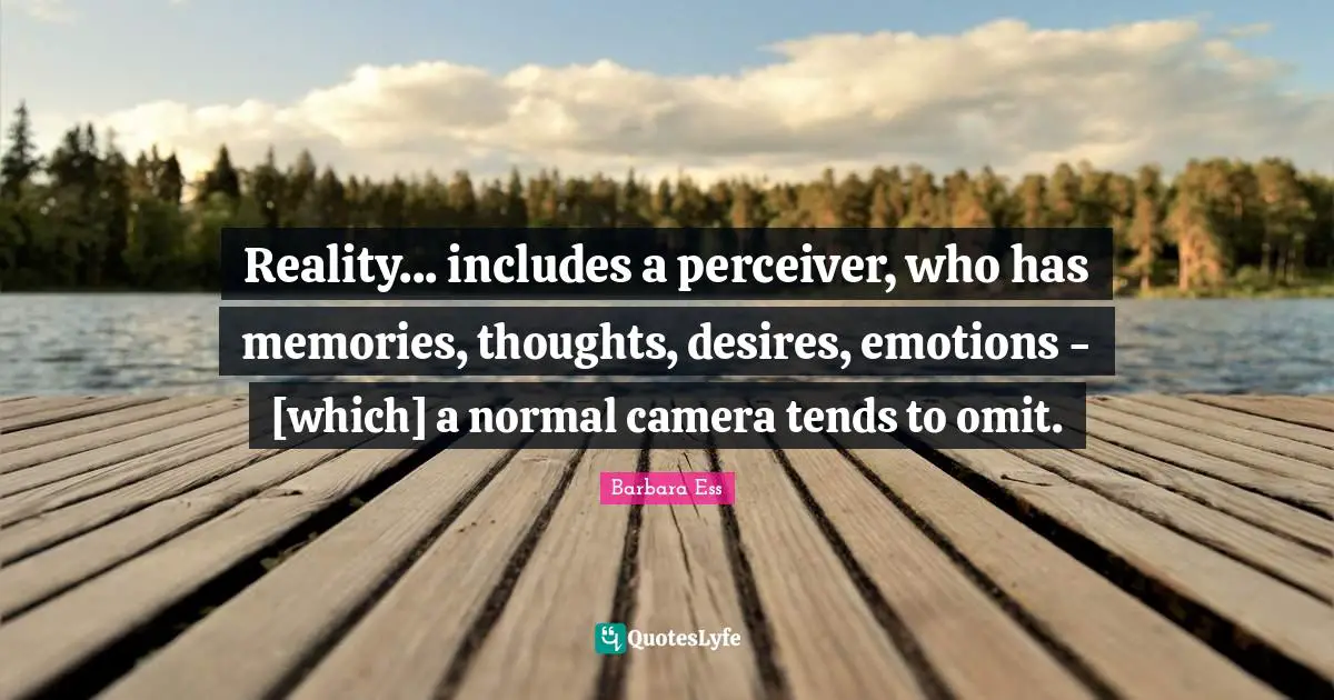 Reality... includes a perceiver, who has memories, thoughts, desires, emotions - [which] a normal camera tends to omit.