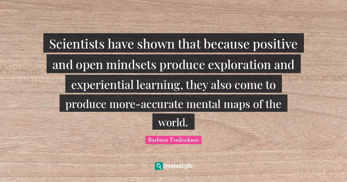 Scientists have shown that because positive and open mindsets produce exploration and experiential learning, they also come to produce more-accurate mental maps of the world.