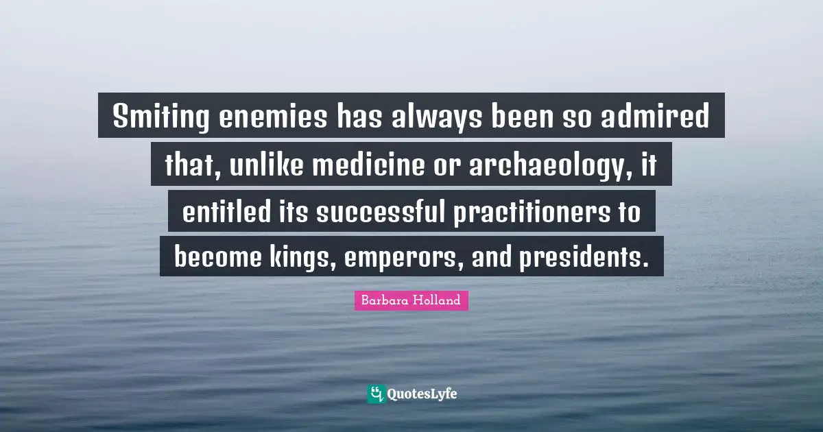 Smiting enemies has always been so admired that, unlike medicine or archaeology, it entitled its successful practitioners to become kings, emperors, and presidents.