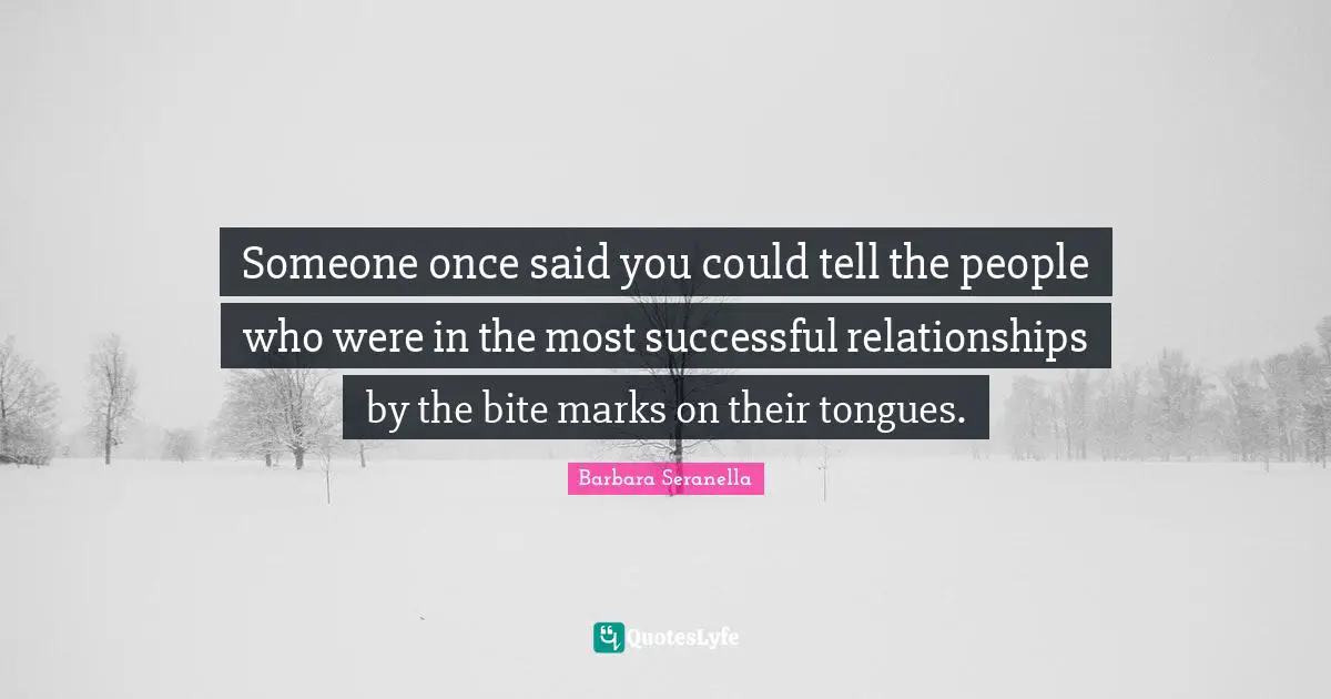 Someone once said you could tell the people who were in the most successful relationships by the bite marks on their tongues.