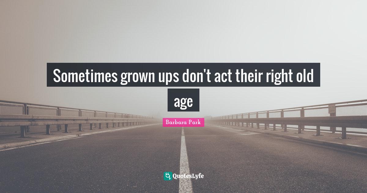Sometimes grown ups don't act their right old age... Quote by Barbara