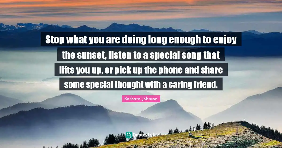 Barbara Johnson Quotes: "Stop what you are doing long enough to enjoy the sunset, listen to a special song that lifts you up, or pick up the phone and share some special thought with a caring friend."