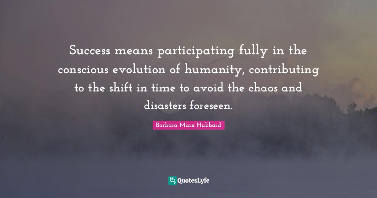 Success means participating fully in the conscious evolution of humanity, contributing to the shift in time to avoid the chaos and disasters foreseen.