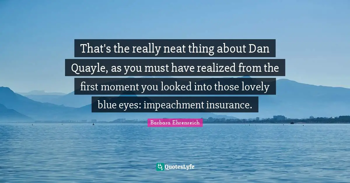 Barbara Ehrenreich Quotes: "That's the really neat thing about Dan Quayle, as you must have realized from the first moment you looked into those lovely blue eyes: impeachment insurance."
