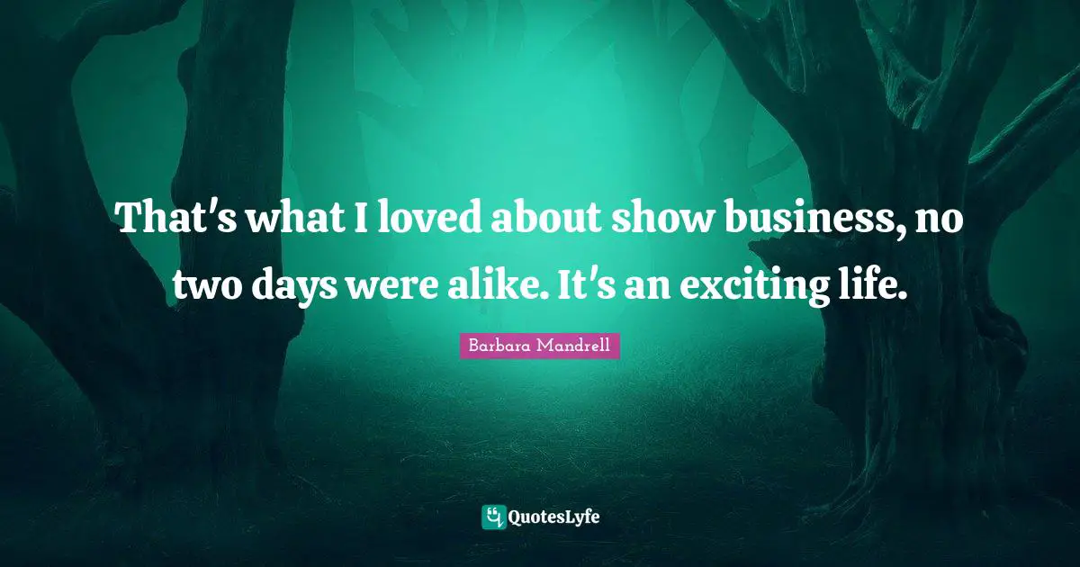 That's what I loved about show business, no two days were alike. It's an exciting life.