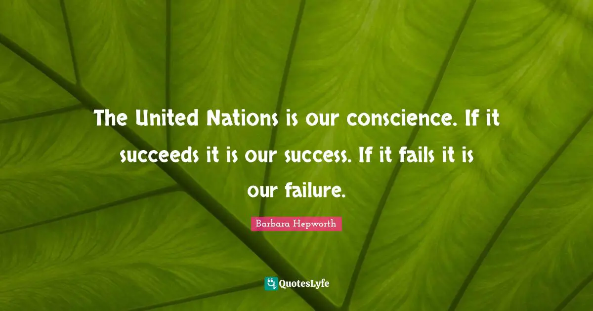 The United Nations is our conscience. If it succeeds it is our success. If it fails it is our failure.