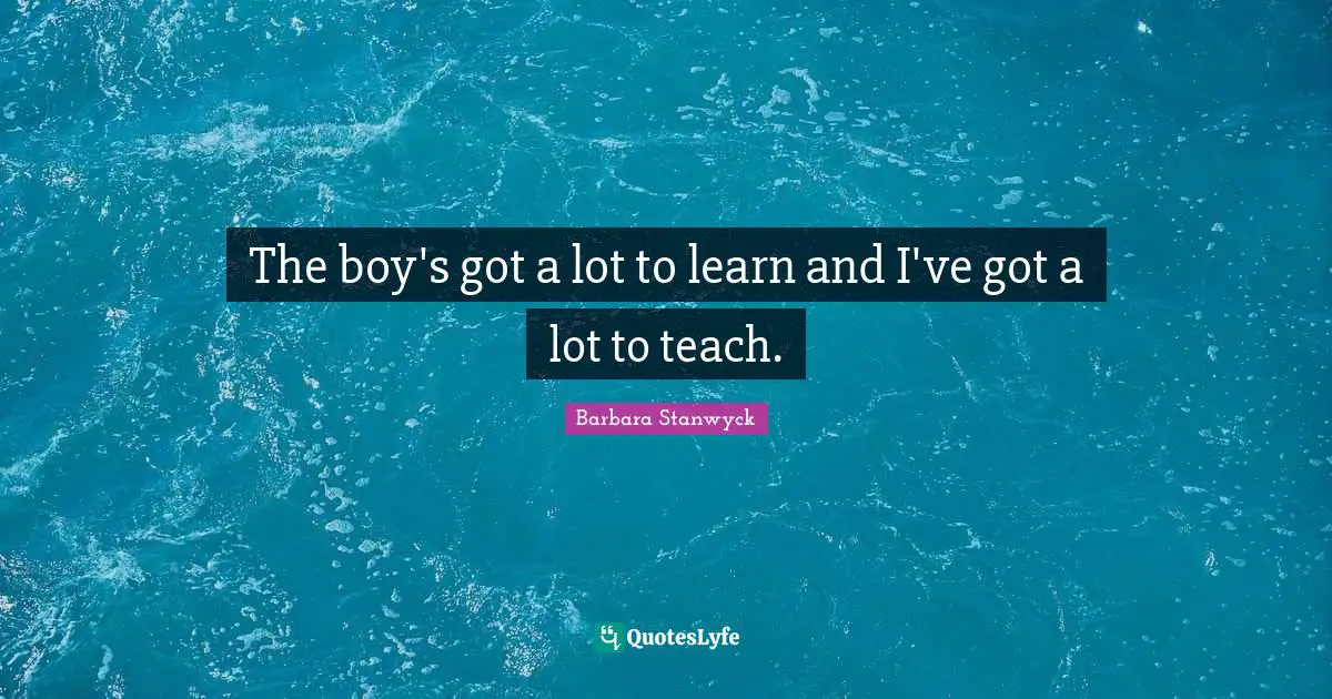 The boy's got a lot to learn and I've got a lot to teach.