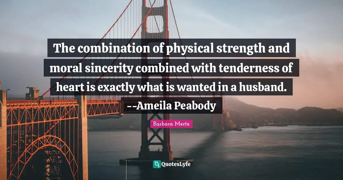 Barbara Mertz Quotes: "The combination of physical strength and moral sincerity combined with tenderness of heart is exactly what is wanted in a husband.--Ameila Peabody"