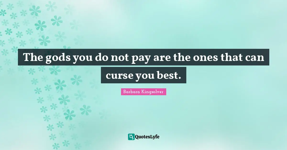 The gods you do not pay are the ones that can curse you best.