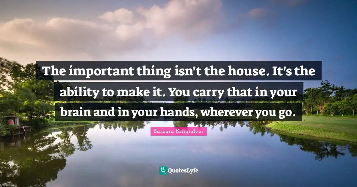 The important thing isn't the house. It's the ability to make it. You carry that in your brain and in your hands, wherever you go.