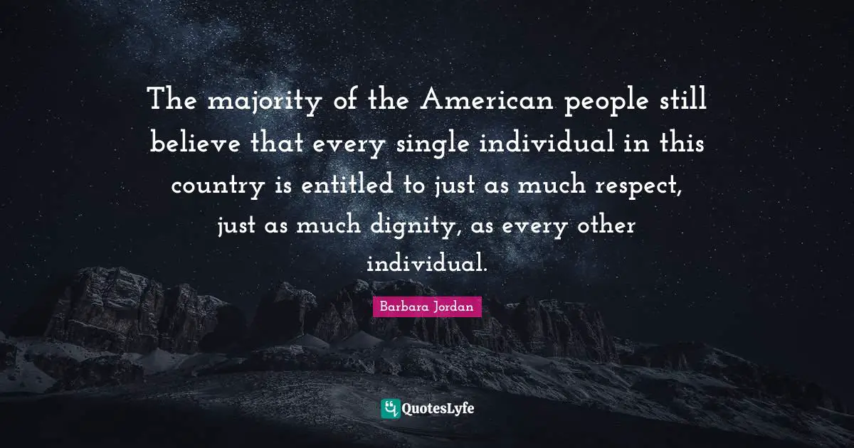 Barbara Jordan Quotes: "The majority of the American people still believe that every single individual in this country is entitled to just as much respect, just as much dignity, as every other individual."
