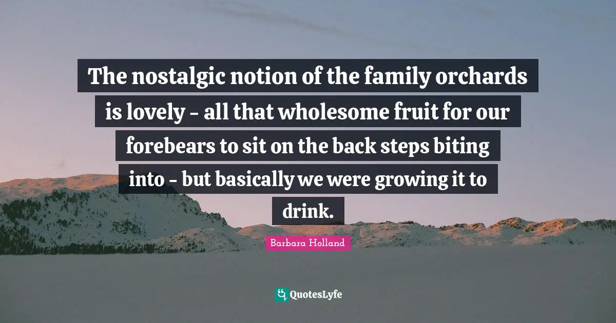 Barbara Holland Quotes: The nostalgic notion of the family orchards is lovely - all that wholesome fruit for our forebears to sit on the back steps biting into - but basically we were growing it to drink.