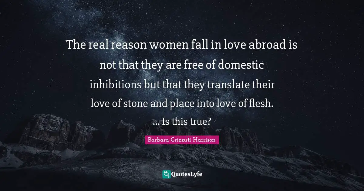The real reason women fall in love abroad is not that they are free of domestic inhibitions but that they translate their love of stone and place into love of flesh. ... Is this true?