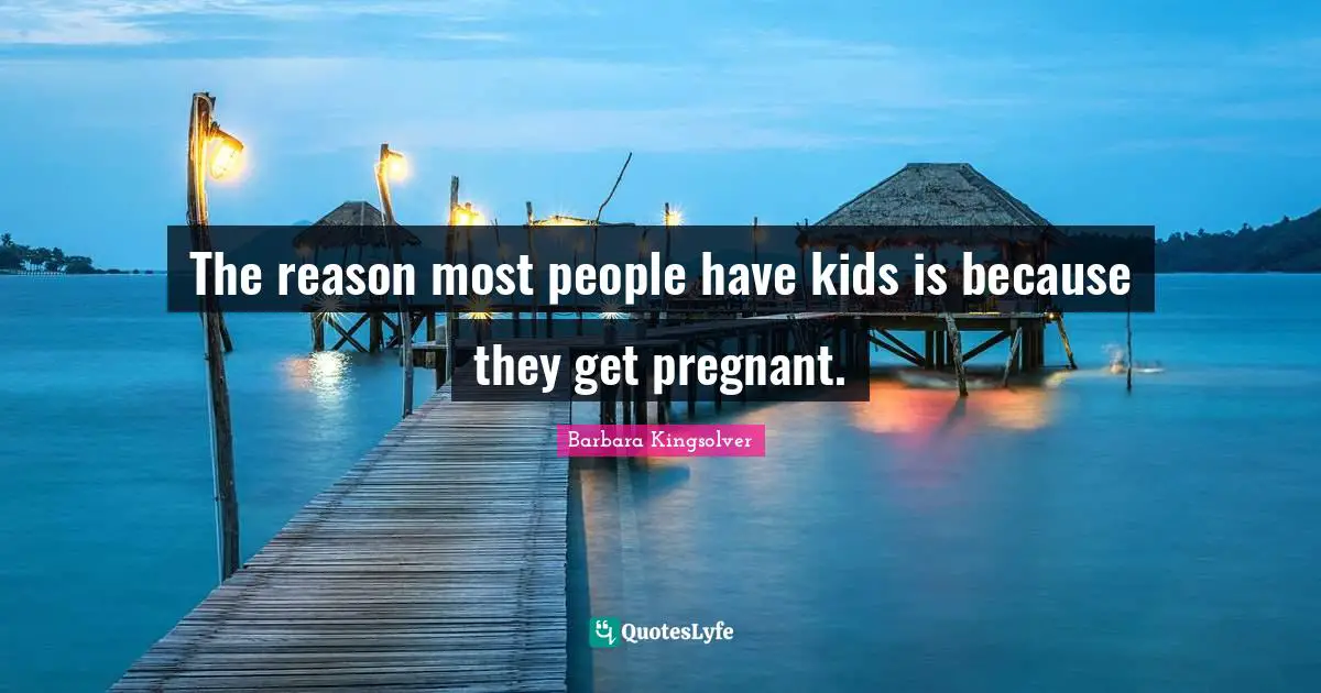 The reason most people have kids is because they get pregnant.