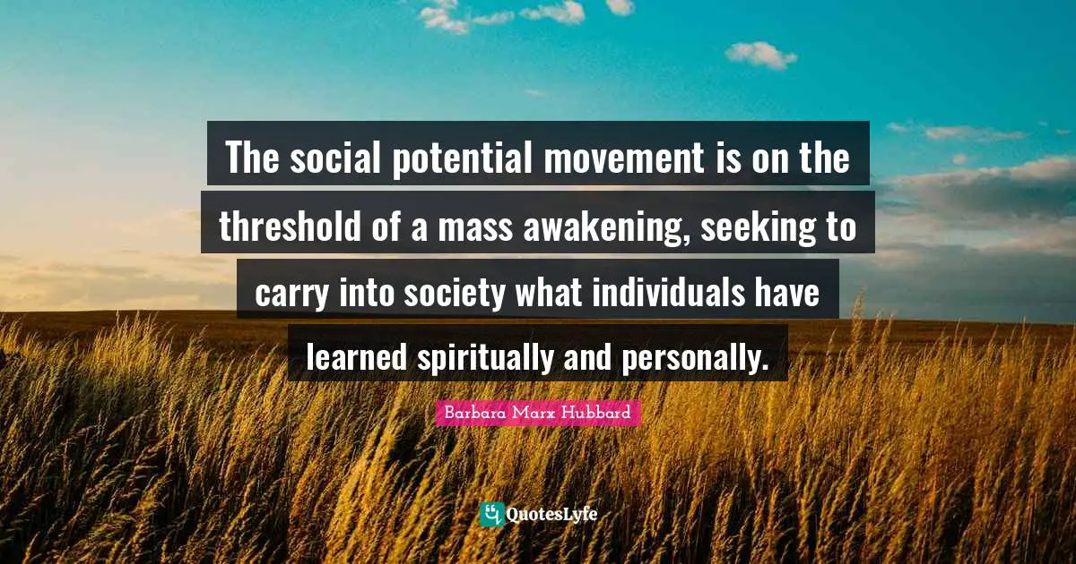 The social potential movement is on the threshold of a mass awakening, seeking to carry into society what individuals have learned spiritually and personally.
