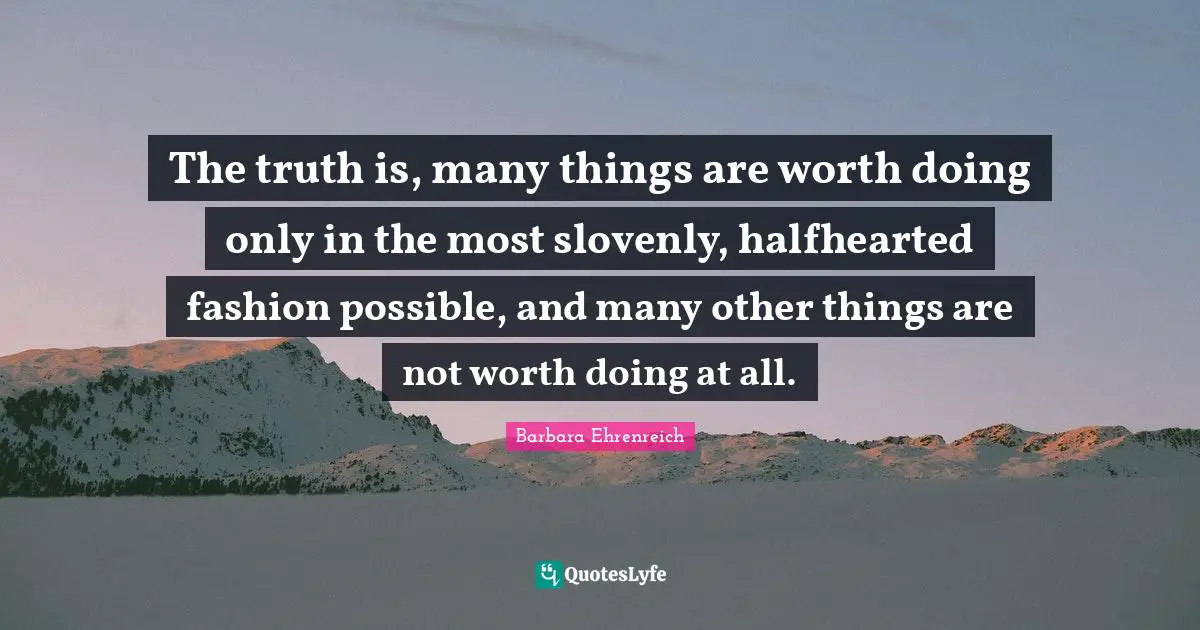 The truth is, many things are worth doing only in the most slovenly, halfhearted fashion possible, and many other things are not worth doing at all.