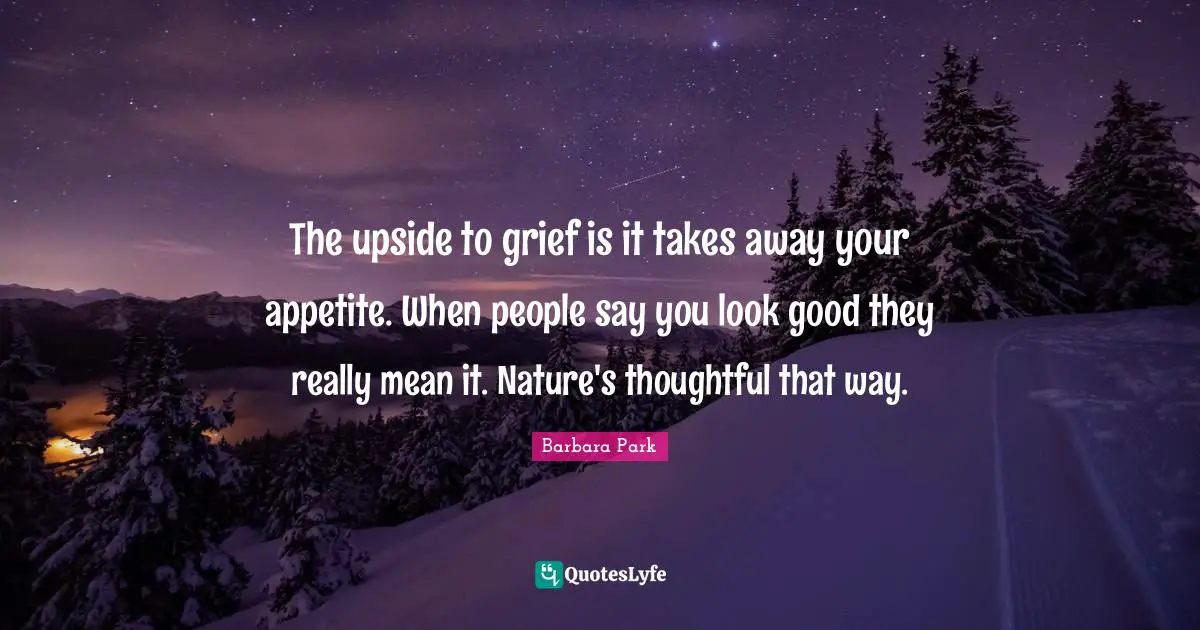 Barbara Park Quotes: "The upside to grief is it takes away your appetite. When people say you look good they really mean it. Nature's thoughtful that way."