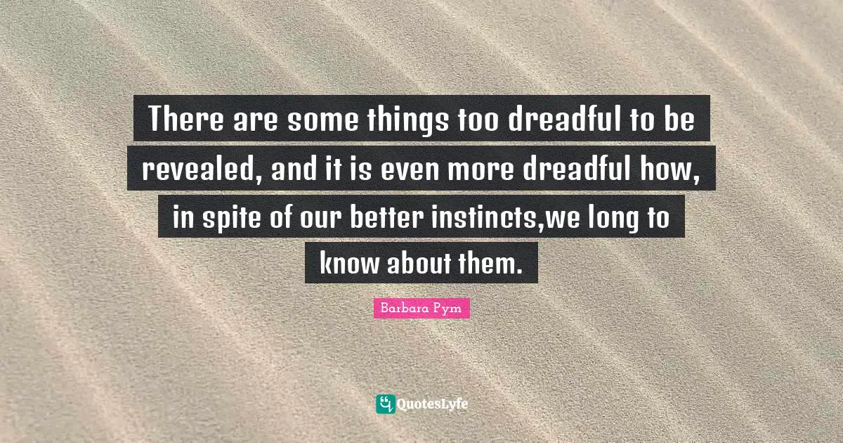 There are some things too dreadful to be revealed, and it is even more dreadful how, in spite of our better instincts,we long to know about them.