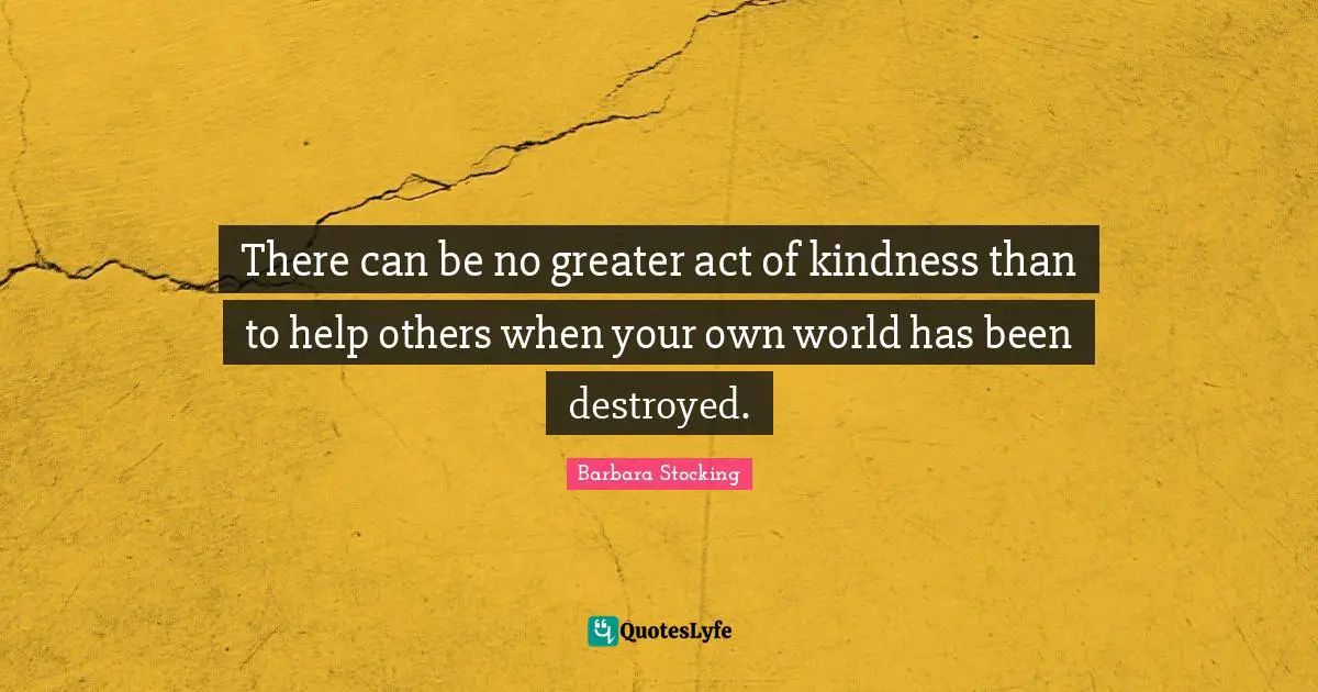 There can be no greater act of kindness than to help others when your own world has been destroyed.