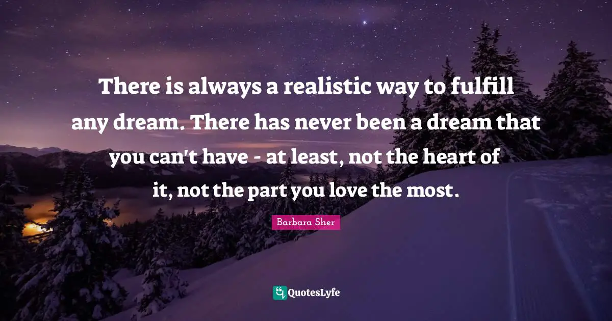 Barbara Sher Quotes: "There is always a realistic way to fulfill any dream. There has never been a dream that you can't have - at least, not the heart of it, not the part you love the most."