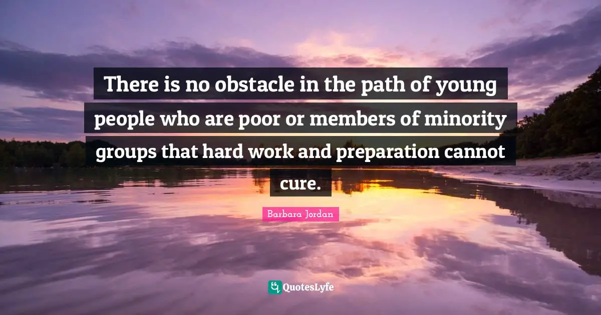Barbara Jordan Quotes: "There is no obstacle in the path of young people who are poor or members of minority groups that hard work and preparation cannot cure."