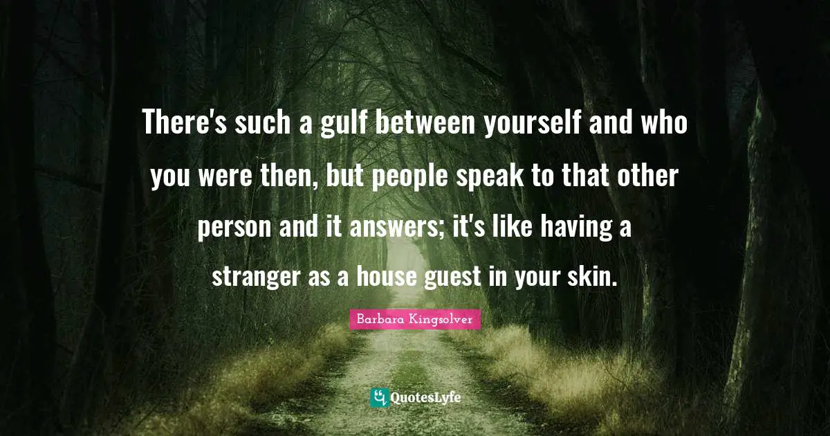 There's such a gulf between yourself and who you were then, but people speak to that other person and it answers; it's like having a stranger as a house guest in your skin.