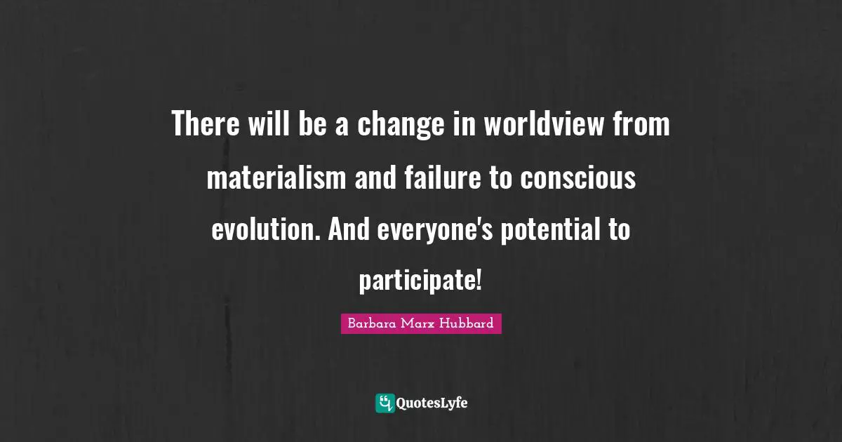 There will be a change in worldview from materialism and failure to conscious evolution. And everyone's potential to participate!