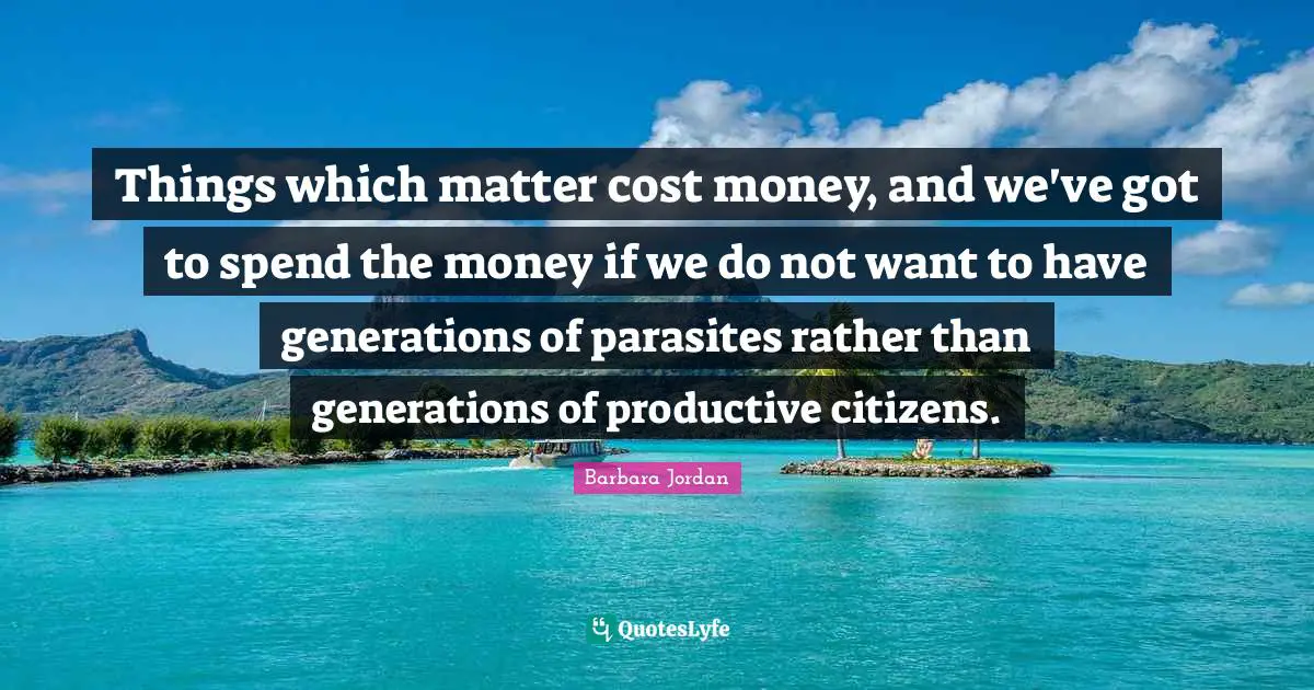 Things which matter cost money, and we've got to spend the money if we do not want to have generations of parasites rather than generations of productive citizens.