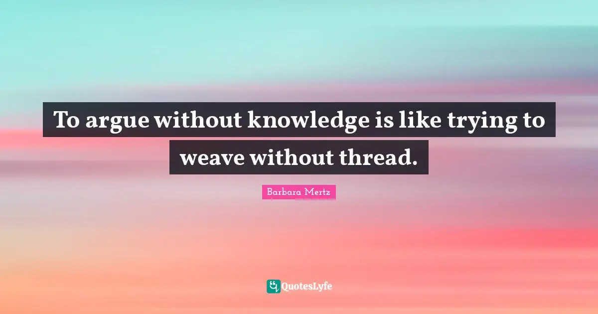 Barbara Mertz Quotes: "To argue without knowledge is like trying to weave without thread."