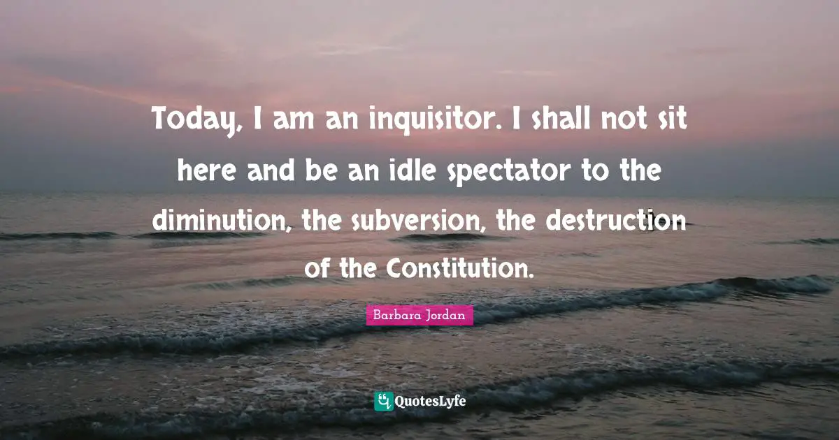Democracy Quotes: "Today, I am an inquisitor. I shall not sit here and be an idle spectator to the diminution, the subversion, the destruction of the Constitution."