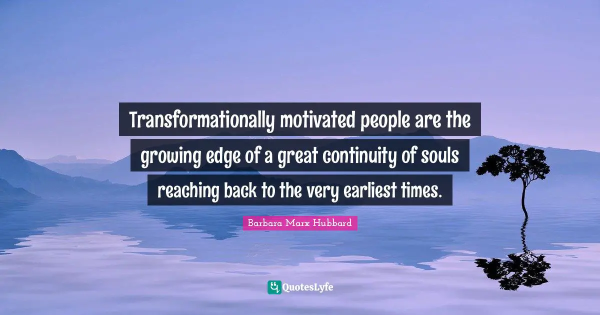 Transformationally motivated people are the growing edge of a great continuity of souls reaching back to the very earliest times.