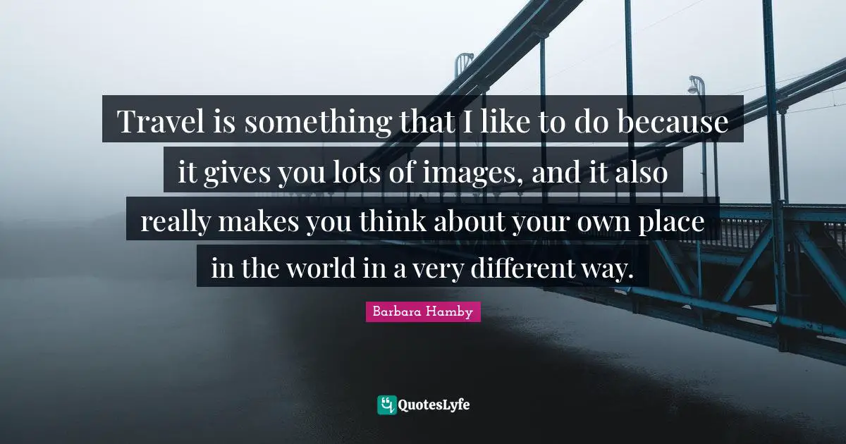 Make You Think Quotes: "Travel is something that I like to do because it gives you lots of images, and it also really makes you think about your own place in the world in a very different way."