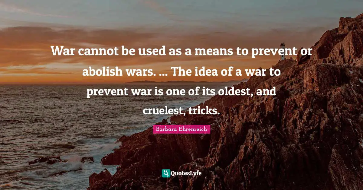 War cannot be used as a means to prevent or abolish wars. ... The idea of a war to prevent war is one of its oldest, and cruelest, tricks.