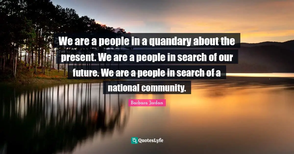 Barbara Jordan Quotes: "We are a people in a quandary about the present. We are a people in search of our future. We are a people in search of a national community."