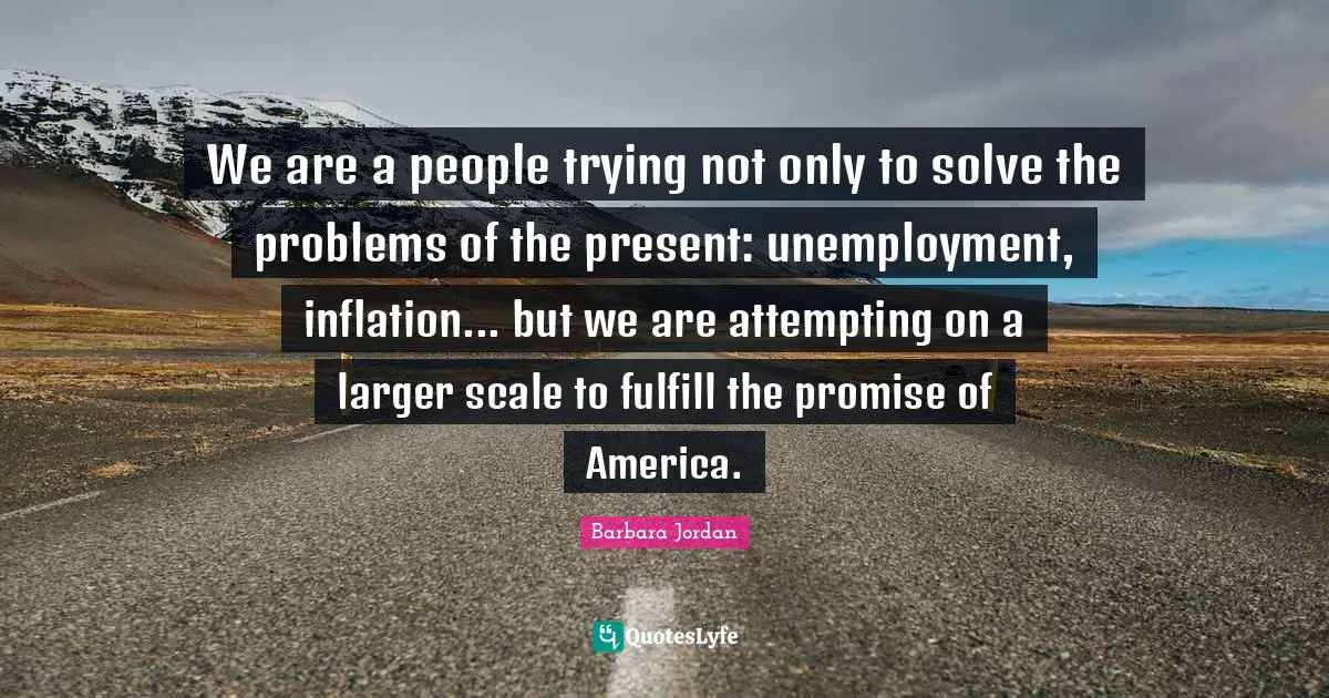 Barbara Jordan Quotes: "We are a people trying not only to solve the problems of the present: unemployment, inflation... but we are attempting on a larger scale to fulfill the promise of America."