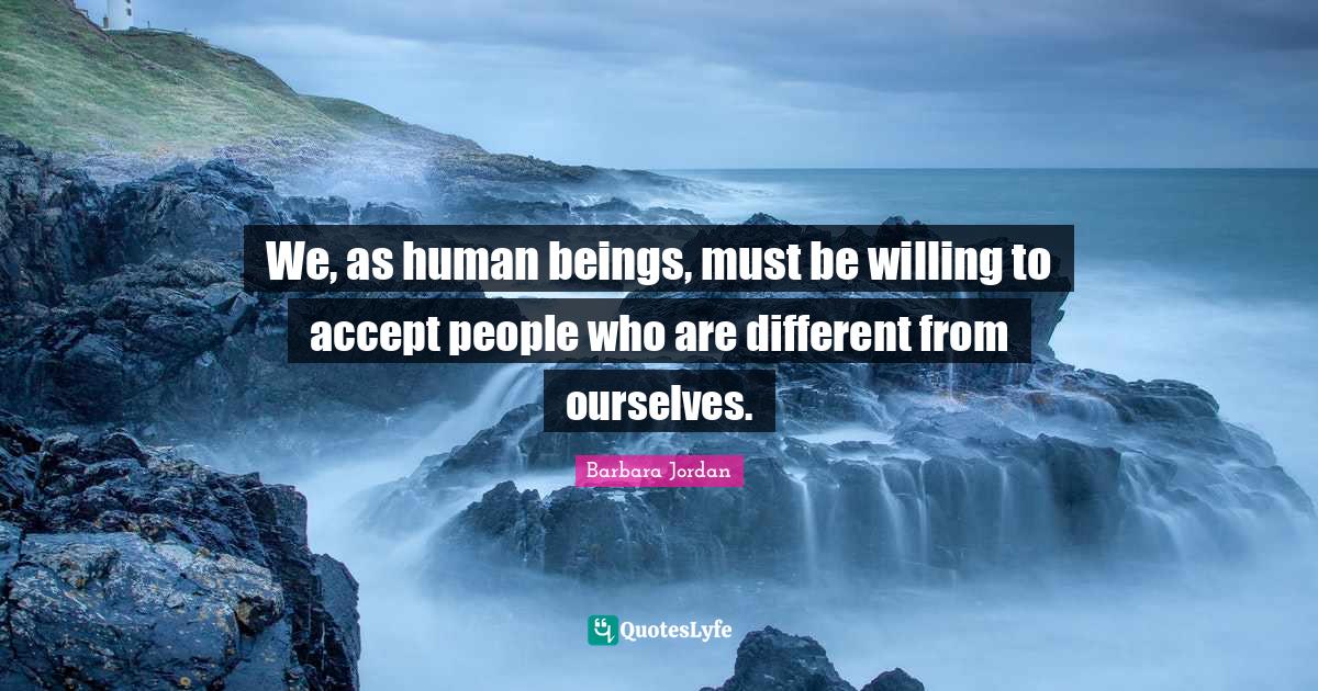 We, as human beings, must be willing to accept people who are differen