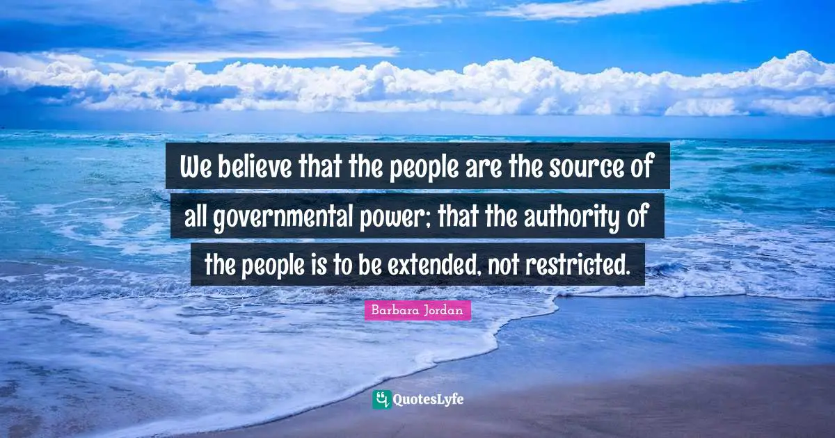 Barbara Jordan Quotes: "We believe that the people are the source of all governmental power; that the authority of the people is to be extended, not restricted."